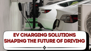 EV Charging Solutions Shaping the Future of Driving