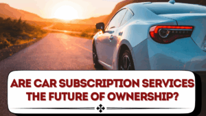 Are Car Subscription Services the Future of Ownership?