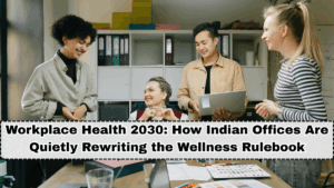 Workplace Health 2030: How Indian Offices Are Quietly Rewriting the Wellness Rulebook