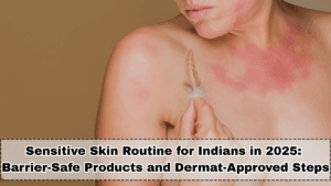 Sensitive Skin Routine for Indians in 2025: Barrier-Safe Products and Dermat-Approved Steps