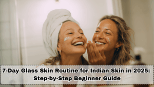 7-Day Glass Skin Routine for Indian Skin in 2025: Step-by-Step Beginner Guide