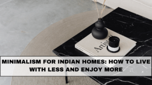 Minimalism for Indian Homes: How to Live With Less and Enjoy More