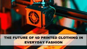 The Future of 4D Printed Clothing in Everyday Fashion