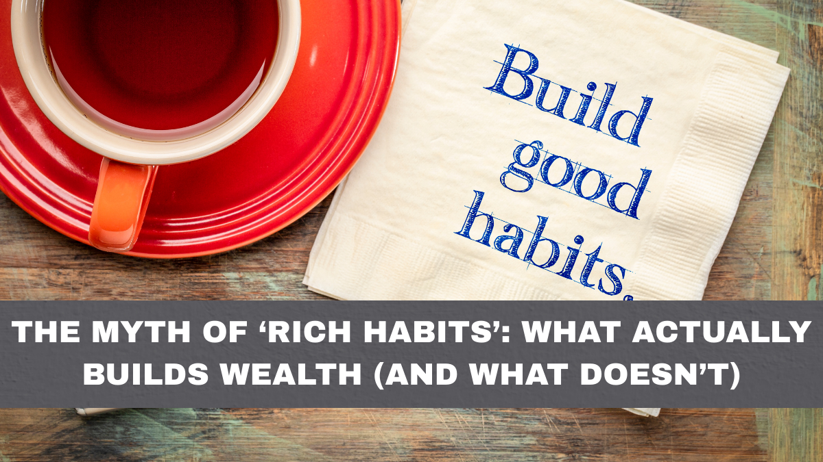 The Myth of ‘Rich Habits’: What Actually Builds Wealth (and What Doesn’t)