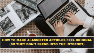 How to Make AI-Assisted Articles Feel Original (So They Don’t Blend Into the Internet)