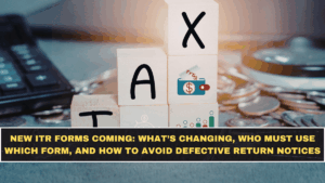 New ITR Forms Coming: What’s Changing, Who Must Use Which Form, and How to Avoid Defective Return Notices