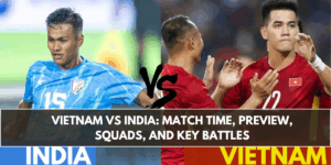 Vietnam vs India: Match Time, Preview, Squads, and Key Battles