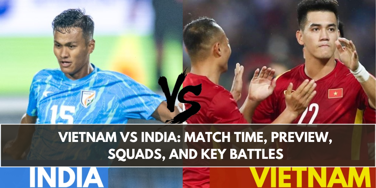 Vietnam vs India: Match Time, Preview, Squads, and Key Battles